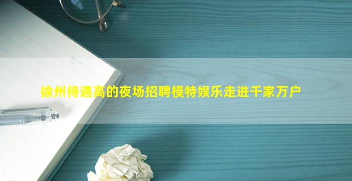 徐州待遇高的夜场招聘模特娱乐走进千家万户